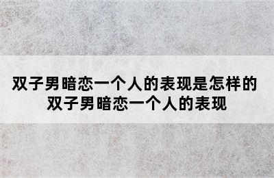 双子男暗恋一个人的表现是怎样的 双子男暗恋一个人的表现